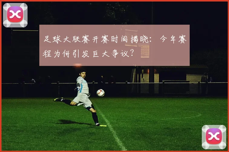 足球大联赛开赛时间揭晓：今年赛程为何引发巨大争议？