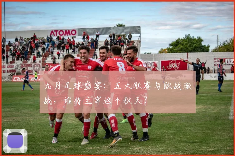 九月足球盛宴：五大联赛与欧战激战，谁将主宰这个秋天？