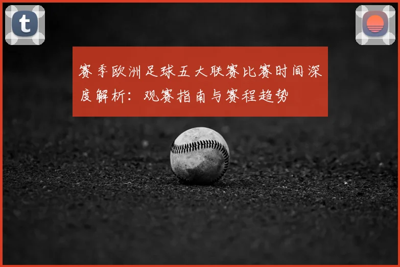 赛季欧洲足球五大联赛比赛时间深度解析:观赛指南与赛程趋势