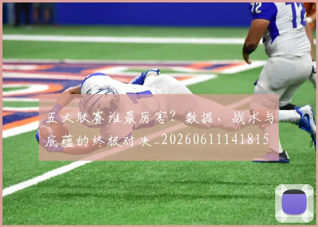 五大联赛谁最厉害?数据、战术与底蕴的终极对决_20260611141815