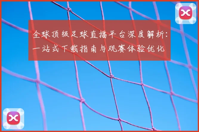 全球顶级足球直播平台深度解析：一站式下载指南与观赛体验优化