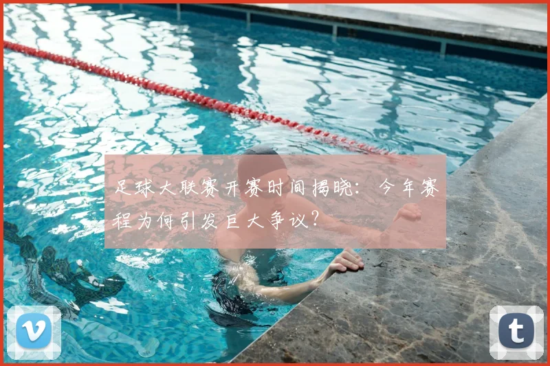 足球大联赛开赛时间揭晓:今年赛程为何引发巨大争议?