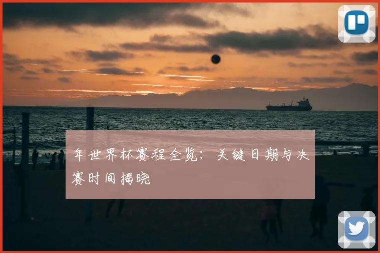 年世界杯赛程全览：关键日期与决赛时间揭晓