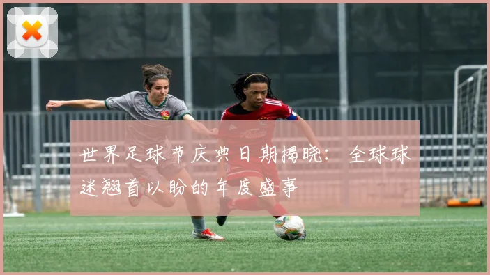 世界足球节庆典日期揭晓:全球球迷翘首以盼的年度盛事