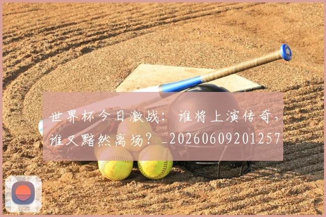 世界杯今日激战:谁将上演传奇,谁又黯然离场?_20260609201257