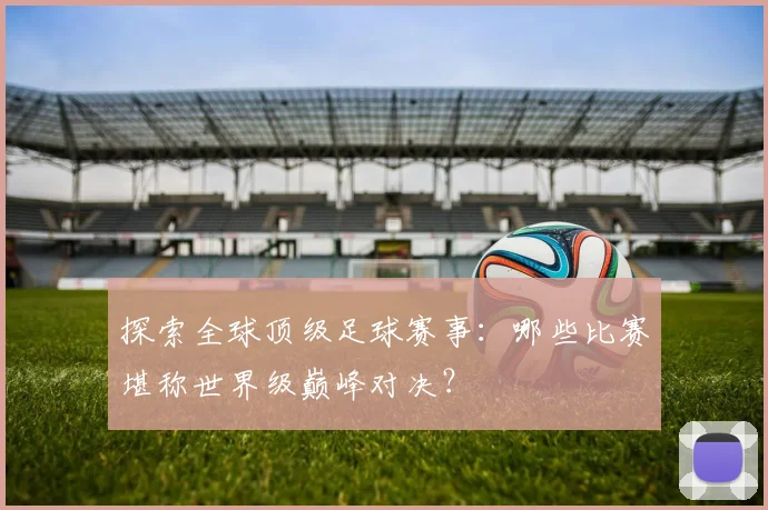 探索全球顶级足球赛事:哪些比赛堪称世界级巅峰对决?