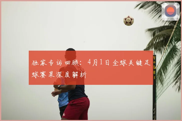 独家专访回顾:4月1日全球关键足球赛果深度解析