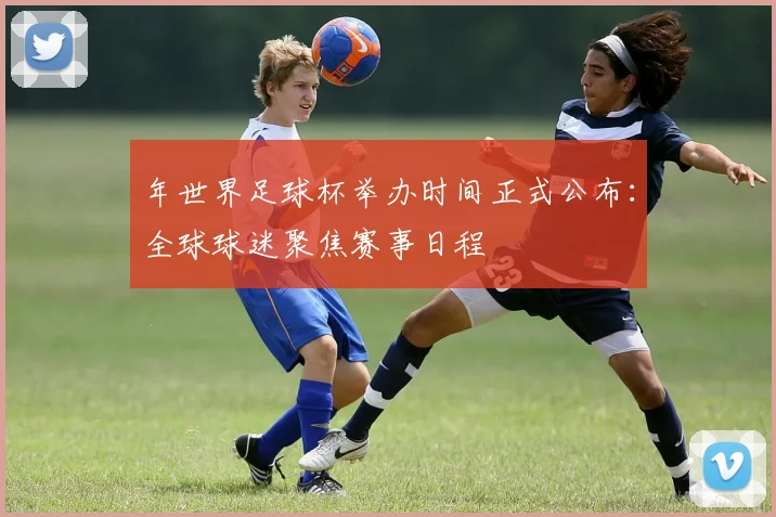 年世界足球杯举办时间正式公布：全球球迷聚焦赛事日程