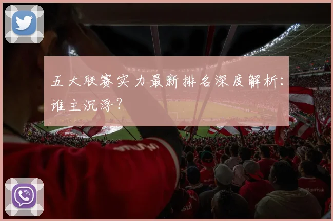 五大联赛实力最新排名深度解析：谁主沉浮？