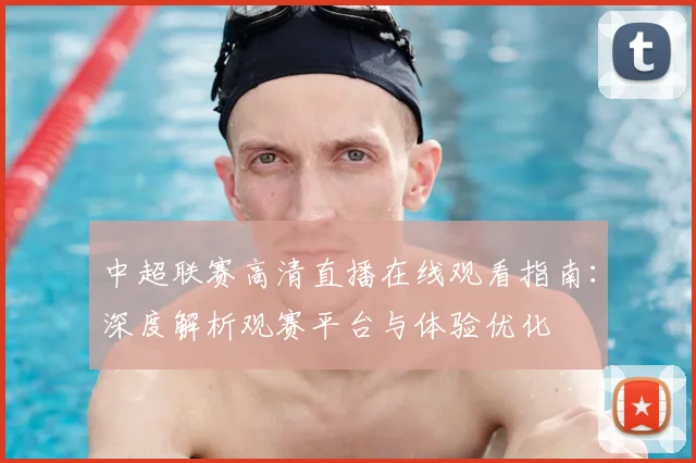 中超联赛高清直播在线观看指南:深度解析观赛平台与体验优化