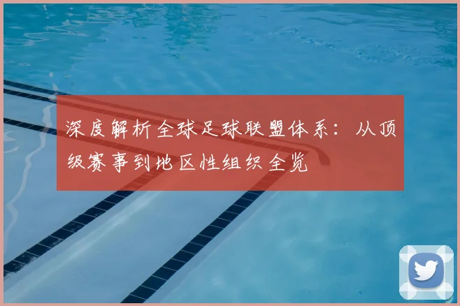 深度解析全球足球联盟体系:从顶级赛事到地区性组织全览