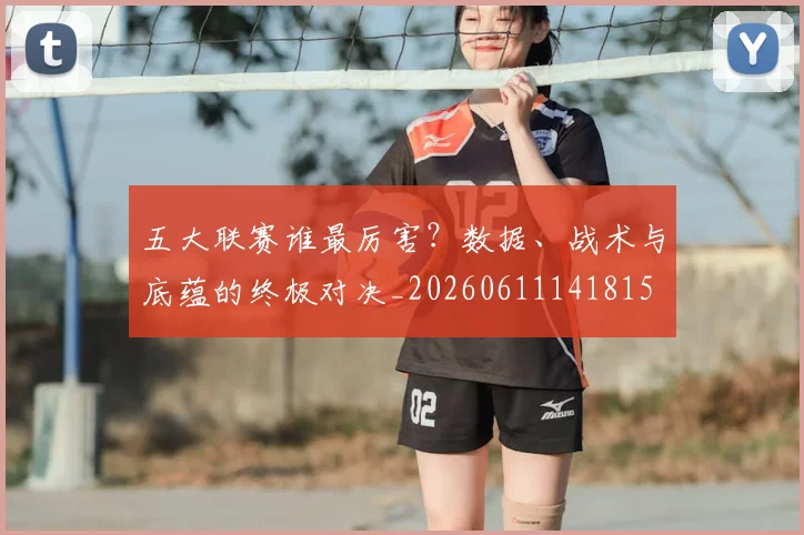 五大联赛谁最厉害？数据、战术与底蕴的终极对决_20260611141815