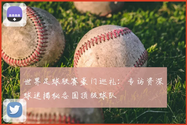 世界足球联赛豪门巡礼：专访资深球迷揭秘各国顶级球队