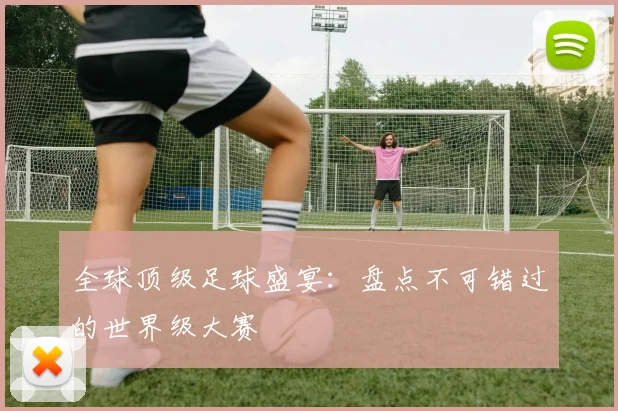 全球顶级足球盛宴：盘点不可错过的世界级大赛