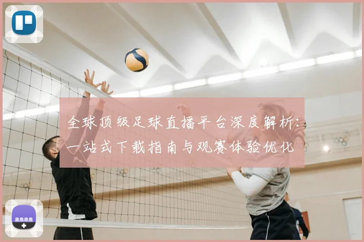 全球顶级足球直播平台深度解析：一站式下载指南与观赛体验优化