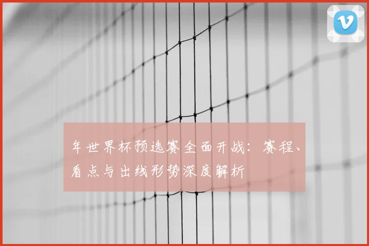 年世界杯预选赛全面开战：赛程、看点与出线形势深度解析