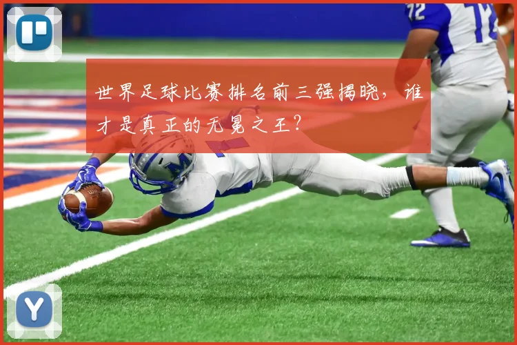 世界足球比赛排名前三强揭晓,谁才是真正的无冕之王?