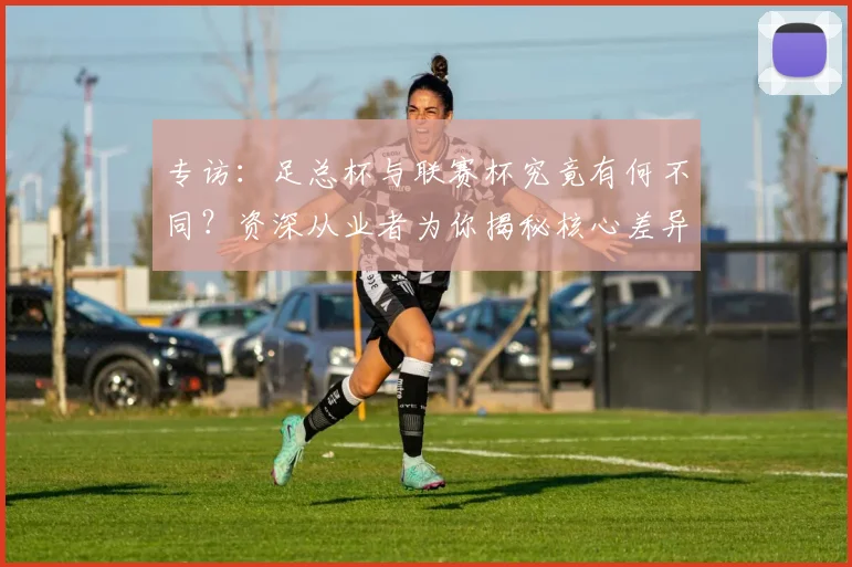 专访：足总杯与联赛杯究竟有何不同？资深从业者为你揭秘核心差异