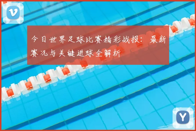 今日世界足球比赛精彩战报:最新赛况与关键进球全解析