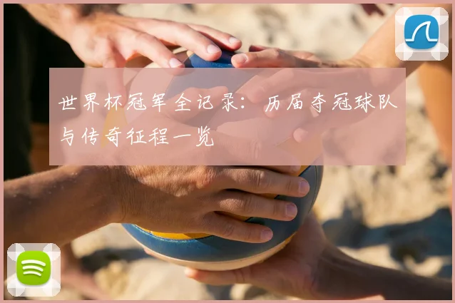 世界杯冠军全记录：历届夺冠球队与传奇征程一览