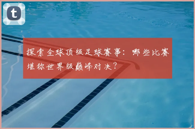 探索全球顶级足球赛事：哪些比赛堪称世界级巅峰对决？