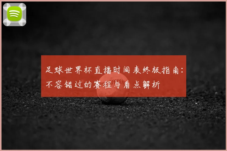 足球世界杯直播时间表终极指南:不容错过的赛程与看点解析