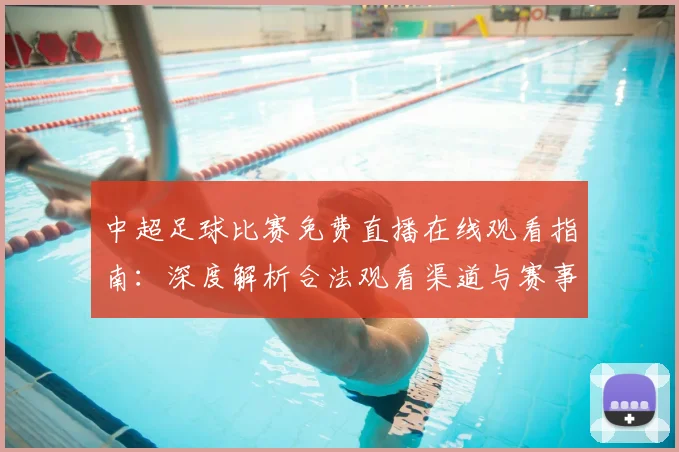 中超足球比赛免费直播在线观看指南：深度解析合法观看渠道与赛事趋势