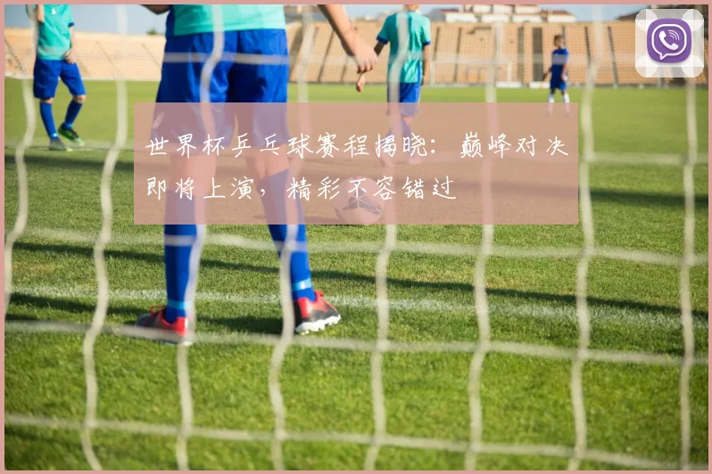 世界杯乒乓球赛程揭晓:巅峰对决即将上演,精彩不容错过