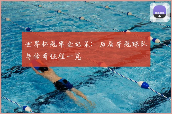 世界杯冠军全记录:历届夺冠球队与传奇征程一览